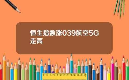 恒生指数涨039航空5G走高