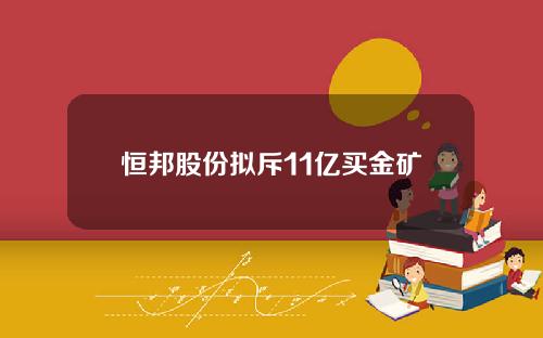 恒邦股份拟斥11亿买金矿