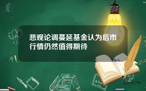 悲观论调蔓延基金认为后市行情仍然值得期待