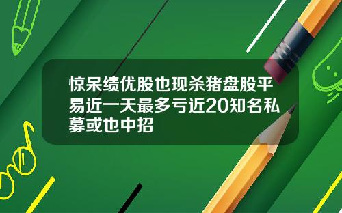 惊呆绩优股也现杀猪盘股平易近一天最多亏近20知名私募或也中招