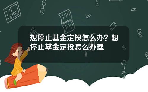 想停止基金定投怎么办？想停止基金定投怎么办理