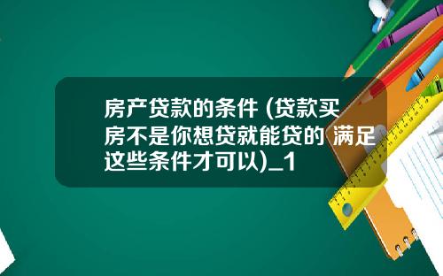 房产贷款的条件 (贷款买房不是你想贷就能贷的 满足这些条件才可以)_1