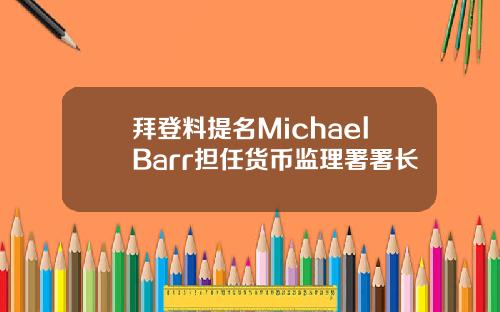 拜登料提名MichaelBarr担任货币监理署署长