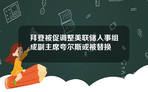 拜登被促调整美联储人事组成副主席夸尔斯或被替换