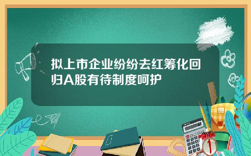 拟上市企业纷纷去红筹化回归A股有待制度呵护