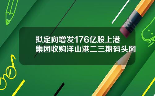 拟定向增发176亿股上港集团收购洋山港二三期码头图