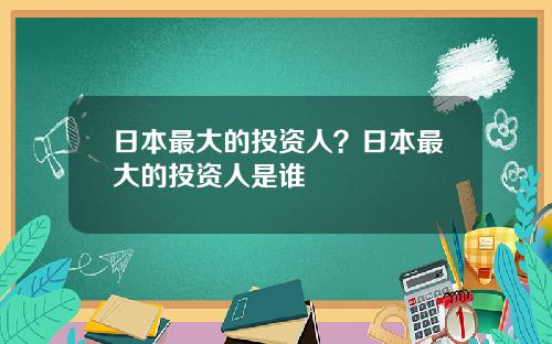 日本最大的投资人？日本最大的投资人是谁