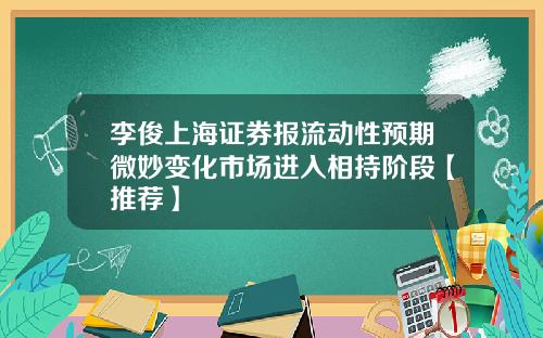 李俊上海证券报流动性预期微妙变化市场进入相持阶段【推荐】