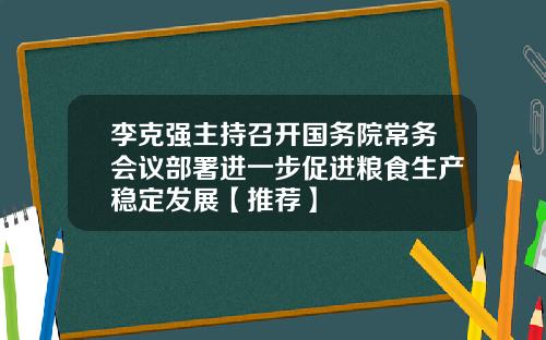 李克强主持召开国务院常务会议部署进一步促进粮食生产稳定发展【推荐】