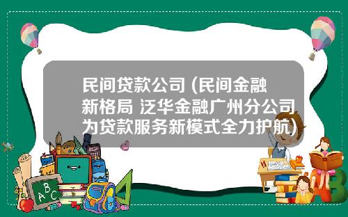 民间贷款公司 (民间金融新格局 泛华金融广州分公司为贷款服务新模式全力护航)