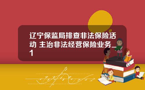 辽宁保监局排查非法保险活动 主治非法经营保险业务_1