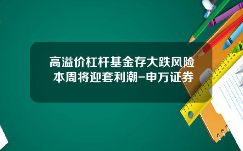 高溢价杠杆基金存大跌风险 本周将迎套利潮-申万证券