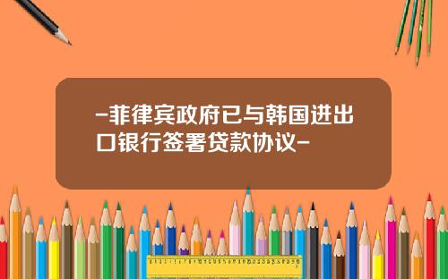 -菲律宾政府已与韩国进出口银行签署贷款协议-