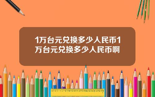 1万台元兑换多少人民币1万台元兑换多少人民币啊