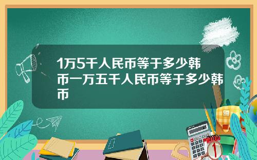 1万5千人民币等于多少韩币一万五千人民币等于多少韩币