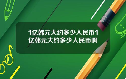 1亿韩元大约多少人民币1亿韩元大约多少人民币啊