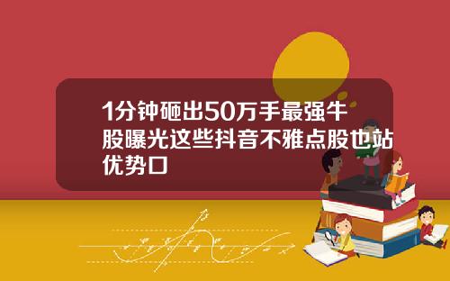 1分钟砸出50万手最强牛股曝光这些抖音不雅点股也站优势口