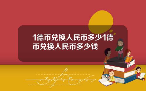 1德币兑换人民币多少1德币兑换人民币多少钱