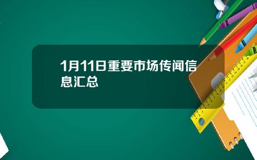 1月11日重要市场传闻信息汇总