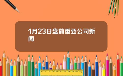 1月23日盘前重要公司新闻