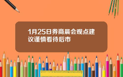 1月25日券商晨会观点建议谨慎看待后市