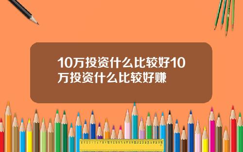 10万投资什么比较好10万投资什么比较好赚