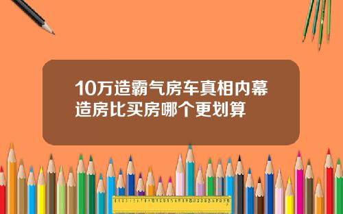 10万造霸气房车真相内幕造房比买房哪个更划算