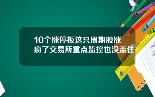 10个涨停板这只周期股涨疯了交易所重点监控也没盖住