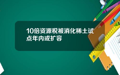 10倍资源税被消化稀土试点年内或扩容