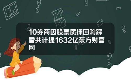 10券商因股票质押回购踩雷共计提1632亿东方财富网