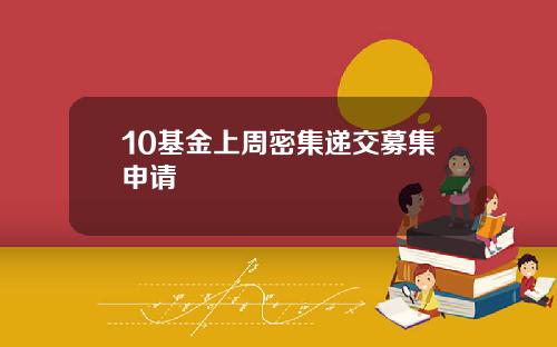 10基金上周密集递交募集申请