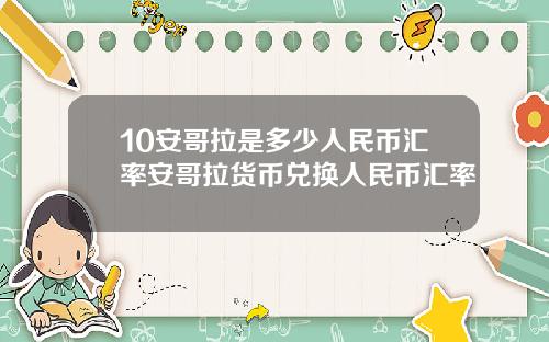 10安哥拉是多少人民币汇率安哥拉货币兑换人民币汇率