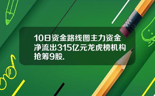 10日资金路线图主力资金净流出315亿元龙虎榜机构抢筹9股.