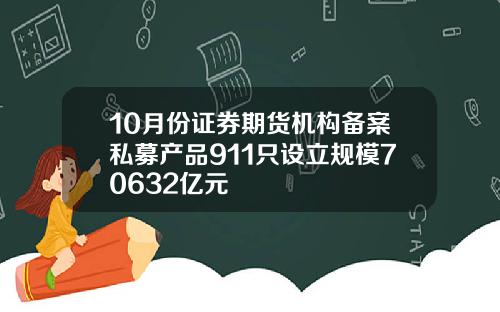 10月份证券期货机构备案私募产品911只设立规模70632亿元