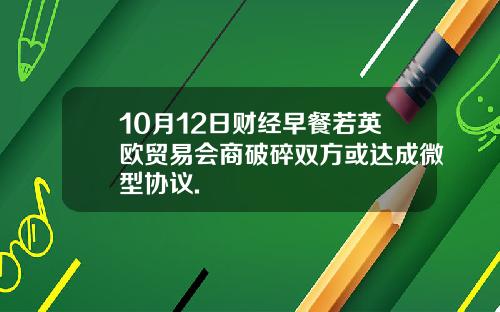 10月12日财经早餐若英欧贸易会商破碎双方或达成微型协议.