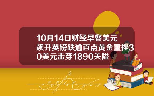 10月14日财经早餐美元飙升英镑跌逾百点黄金重挫30美元击穿1890关隘