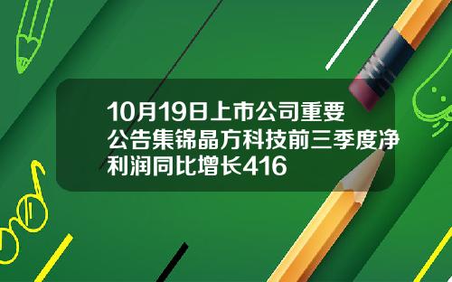 10月19日上市公司重要公告集锦晶方科技前三季度净利润同比增长416