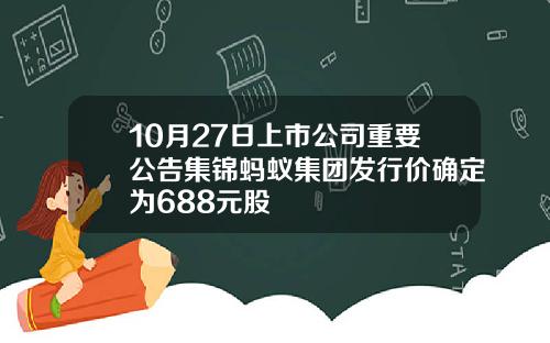 10月27日上市公司重要公告集锦蚂蚁集团发行价确定为688元股