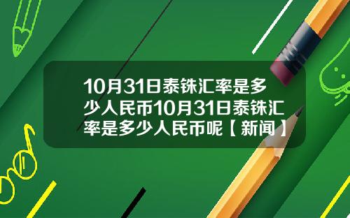 10月31日泰铢汇率是多少人民币10月31日泰铢汇率是多少人民币呢【新闻】