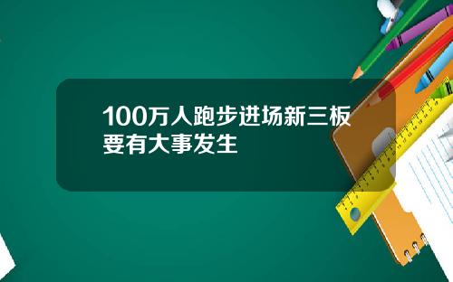 100万人跑步进场新三板要有大事发生