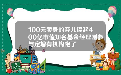 100元卖身的弃儿撑起400亿市值知名基金经理刚参与定增有机构跑了