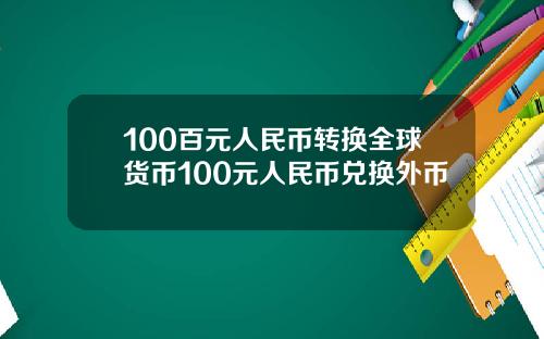 100百元人民币转换全球货币100元人民币兑换外币