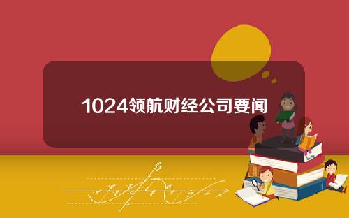 1024领航财经公司要闻