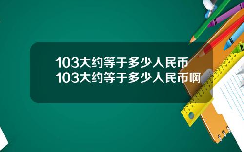 103大约等于多少人民币103大约等于多少人民币啊