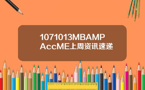 1071013MBAMPAccME上周资讯速递