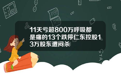 11天亏超800万呼吸都是痛的13个跌停仁东控股13万股东遭闷杀