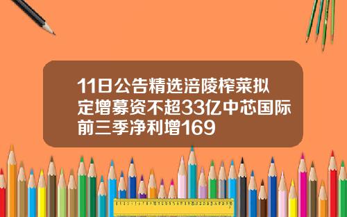 11日公告精选涪陵榨菜拟定增募资不超33亿中芯国际前三季净利增169