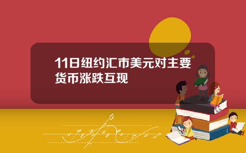 11日纽约汇市美元对主要货币涨跌互现