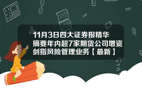 11月3日四大证券报精华摘要年内超7家期货公司增资剑指风险管理业务【最新】