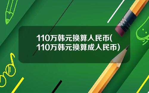 110万韩元换算人民币(110万韩元换算成人民币)